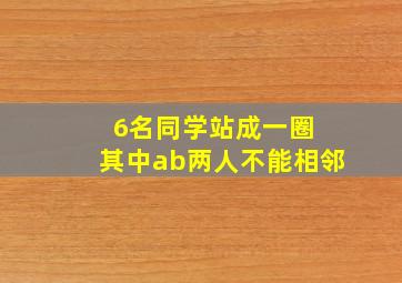 6名同学站成一圈 其中ab两人不能相邻